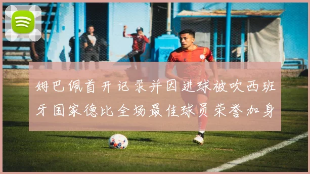 姆巴佩首开记录并因进球被吹西班牙国家德比全场最佳球员荣誉加身