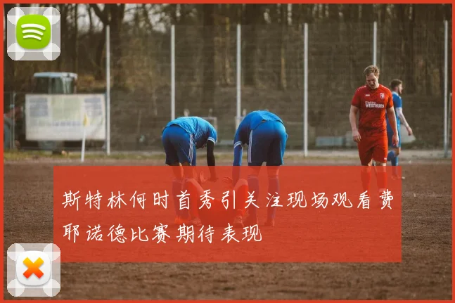 斯特林何时首秀引关注现场观看费耶诺德比赛期待表现