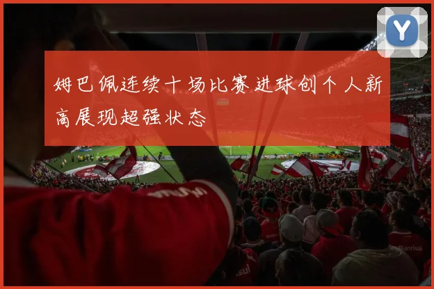 姆巴佩连续十场比赛进球创个人新高展现超强状态