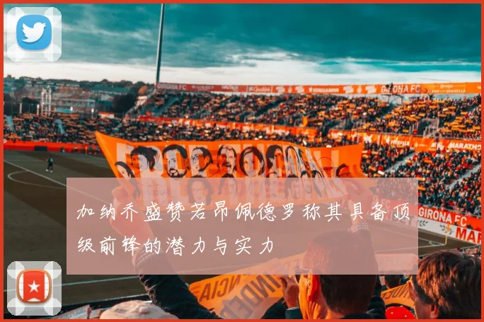 加纳乔盛赞若昂佩德罗称其具备顶级前锋的潜力与实力