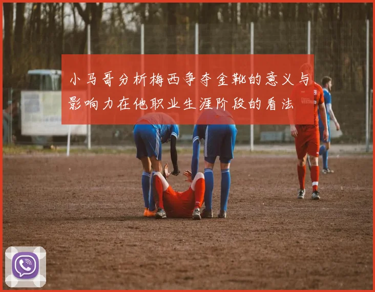 小马哥分析梅西争夺金靴的意义与影响力在他职业生涯阶段的看法