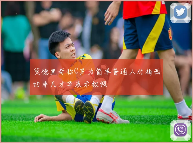 莫德里奇称C罗为简单普通人对梅西的非凡才华表示钦佩
