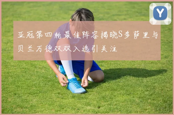亚冠第四轮最佳阵容揭晓S多萨里与贝兰万德双双入选引关注