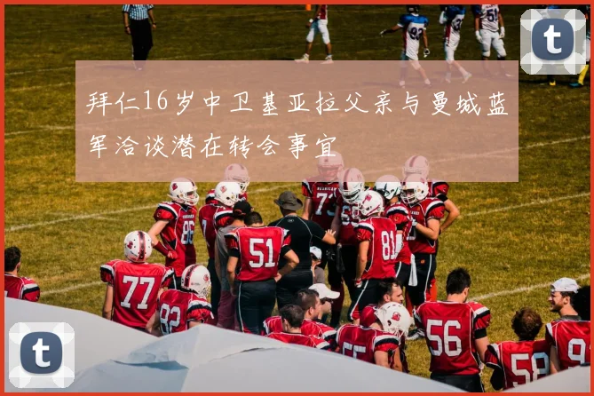 拜仁16岁中卫基亚拉父亲与曼城蓝军洽谈潜在转会事宜