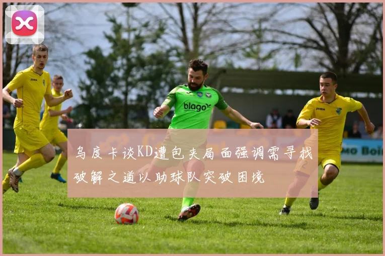 乌度卡谈KD遭包夹局面强调需寻找破解之道以助球队突破困境