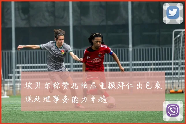 埃贝尔称赞孔帕尼重振拜仁出色表现处理事务能力卓越