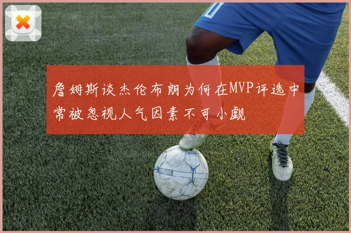 詹姆斯谈杰伦布朗为何在MVP评选中常被忽视人气因素不可小觑