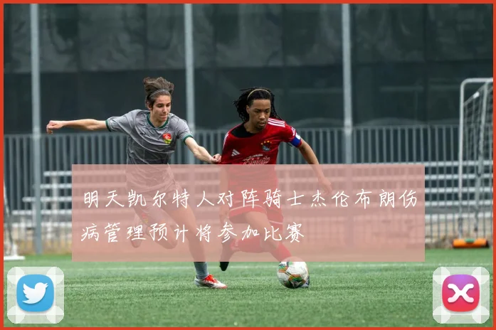 明天凯尔特人对阵骑士杰伦布朗伤病管理预计将参加比赛