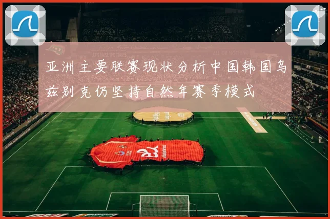 亚洲主要联赛现状分析中国韩国乌兹别克仍坚持自然年赛季模式