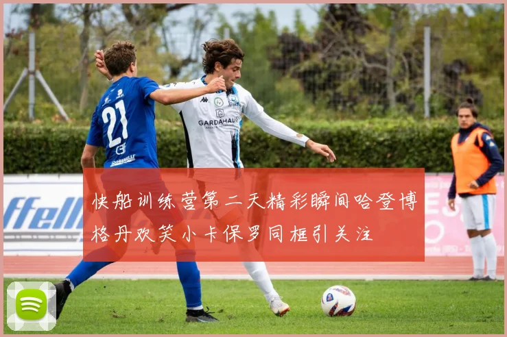 快船训练营第二天精彩瞬间哈登博格丹欢笑小卡保罗同框引关注