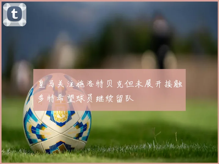 皇马关注施洛特贝克但未展开接触多特希望球员继续留队