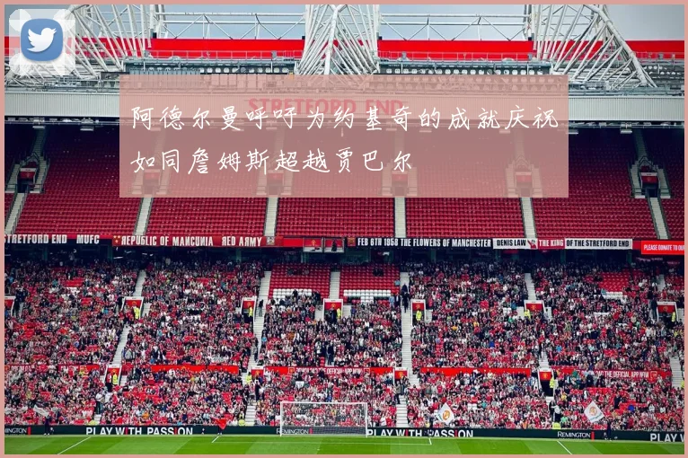 阿德尔曼呼吁为约基奇的成就庆祝如同詹姆斯超越贾巴尔
