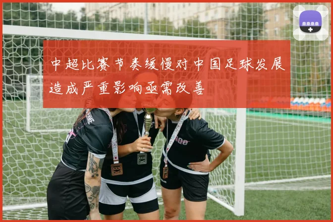 中超比赛节奏缓慢对中国足球发展造成严重影响亟需改善
