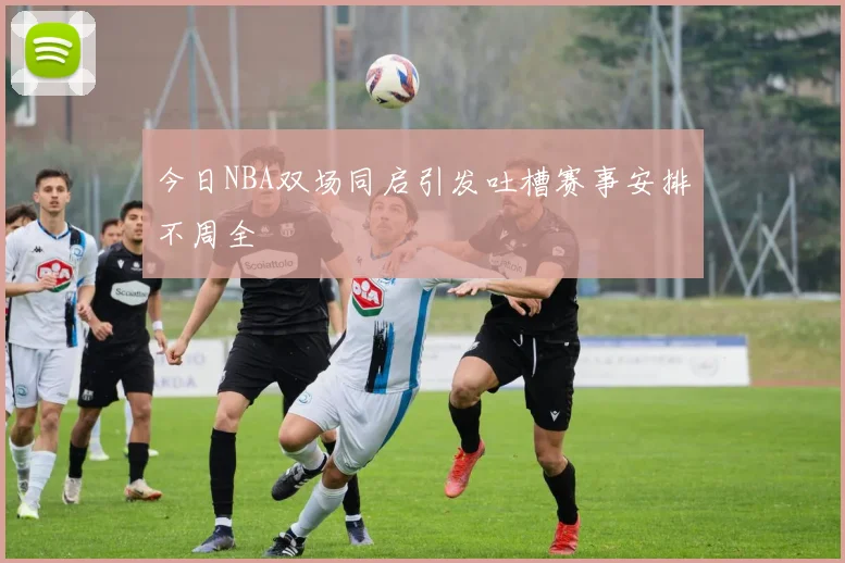 今日NBA双场同启引发吐槽赛事安排不周全