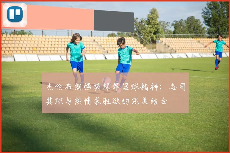 杰伦布朗强调绿军篮球精神：各司其职与热情求胜欲的完美结合