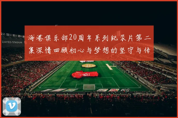 海港俱乐部20周年系列纪录片第二集深情回顾初心与梦想的坚守与传承
