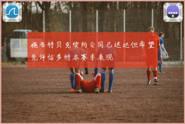 施洛特贝克续约合同已送达但希望先评估多特本赛季表现