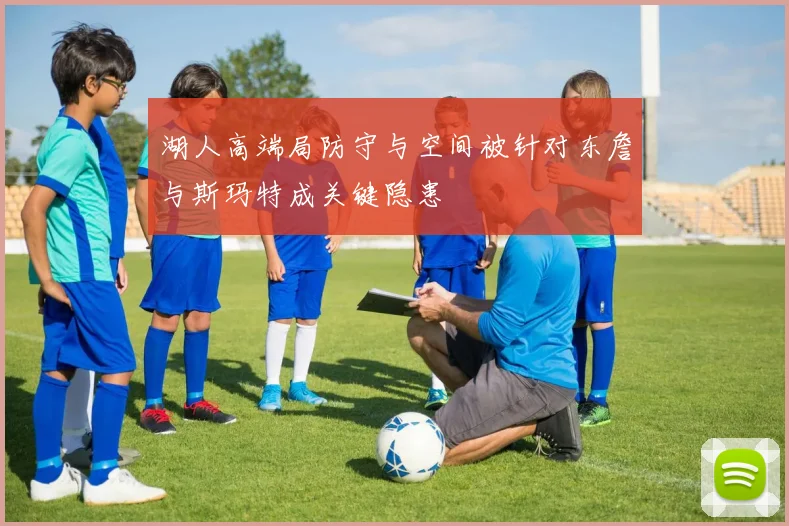 湖人高端局防守与空间被针对东詹与斯玛特成关键隐患