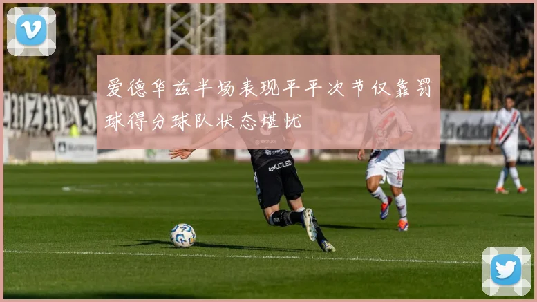 爱德华兹半场表现平平次节仅靠罚球得分球队状态堪忧