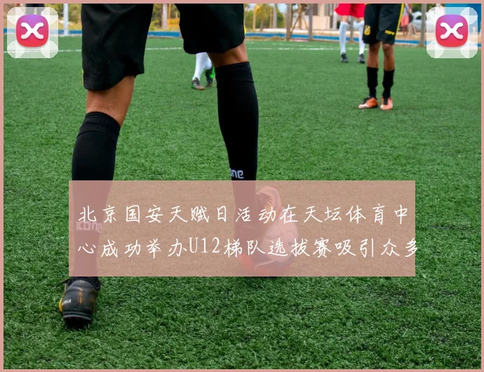 北京国安天赋日活动在天坛体育中心成功举办U12梯队选拔赛吸引众多小球员参与