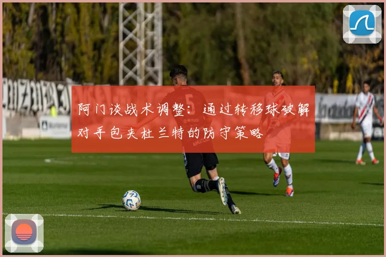 阿门谈战术调整：通过转移球破解对手包夹杜兰特的防守策略