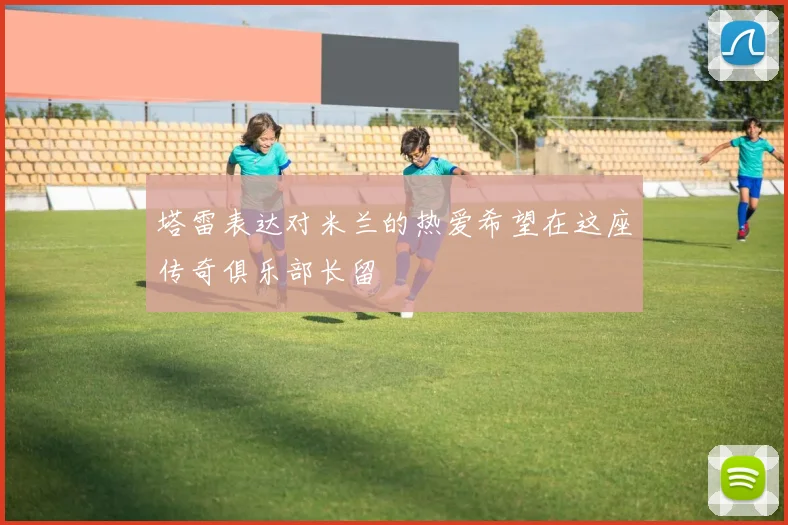 塔雷表达对米兰的热爱希望在这座传奇俱乐部长留
