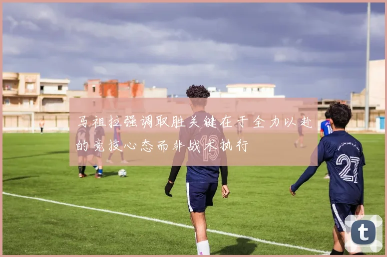 马祖拉强调取胜关键在于全力以赴的竞技心态而非战术执行