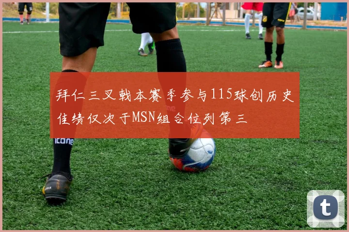 拜仁三叉戟本赛季参与115球创历史佳绩仅次于MSN组合位列第三