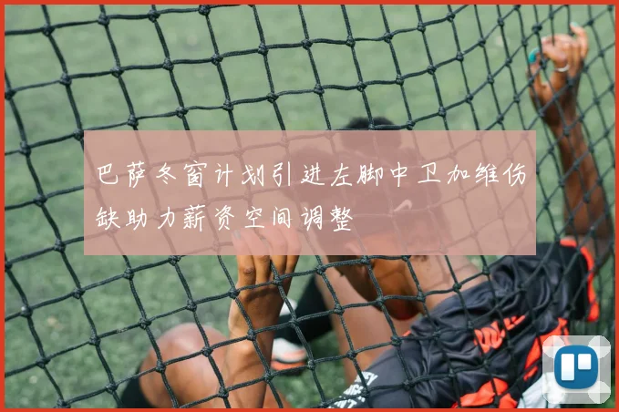 巴萨冬窗计划引进左脚中卫加维伤缺助力薪资空间调整