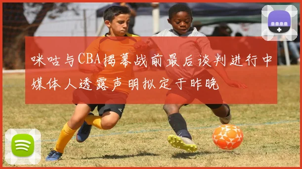 咪咕与CBA揭幕战前最后谈判进行中媒体人透露声明拟定于昨晚