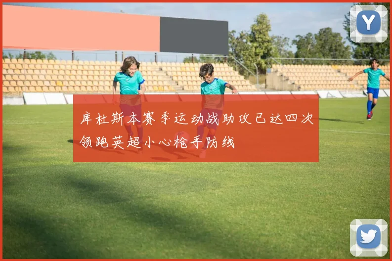 库杜斯本赛季运动战助攻已达四次领跑英超小心枪手防线