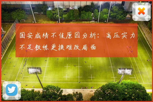 国安成绩不佳原因分析：高压实力不足教练更换难改局面