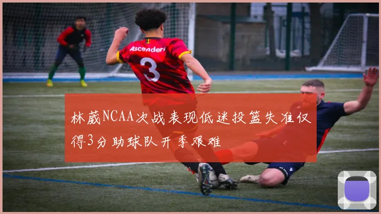 林葳NCAA次战表现低迷投篮失准仅得3分助球队开季艰难