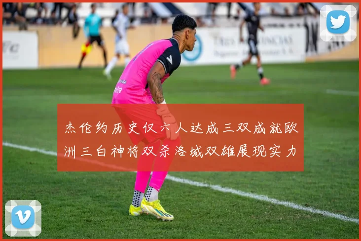 杰伦约历史仅六人达成三双成就欧洲三白神将双杀洛城双雄展现实力