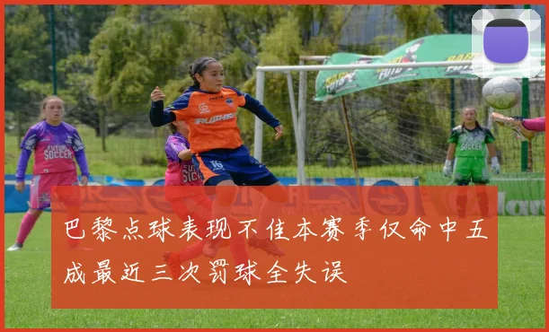 巴黎点球表现不佳本赛季仅命中五成最近三次罚球全失误