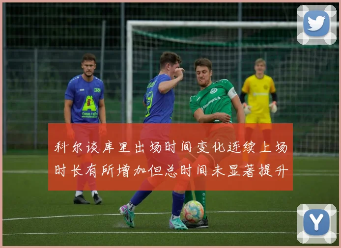 科尔谈库里出场时间变化连续上场时长有所增加但总时间未显著提升
