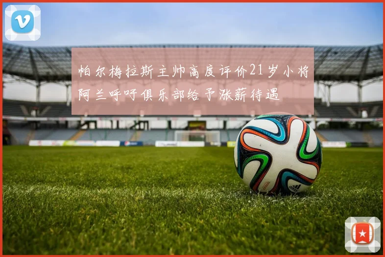 帕尔梅拉斯主帅高度评价21岁小将阿兰呼吁俱乐部给予涨薪待遇