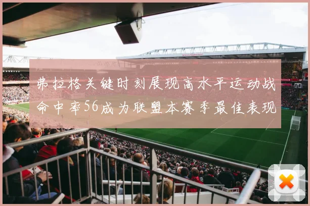弗拉格关键时刻展现高水平运动战命中率56成为联盟本赛季最佳表现