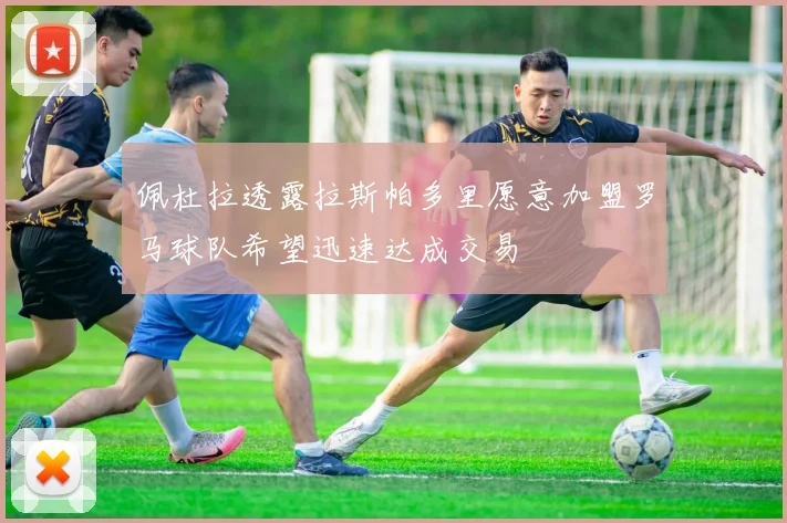 佩杜拉透露拉斯帕多里愿意加盟罗马球队希望迅速达成交易