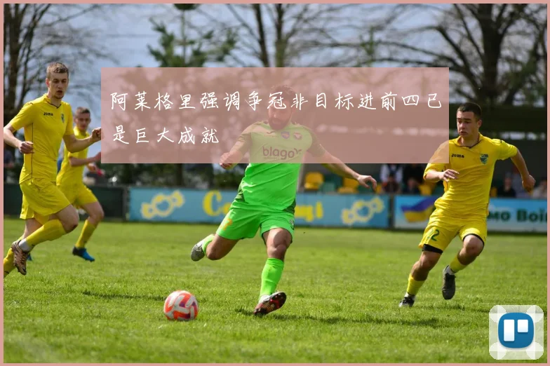 阿莱格里强调争冠非目标进前四已是巨大成就