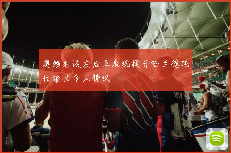 奥赖利谈左后卫表现提升哈兰德跑位能力令人赞叹