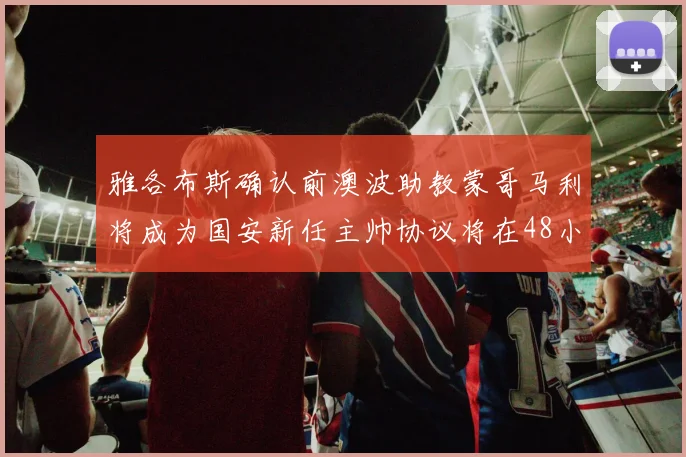 雅各布斯确认前澳波助教蒙哥马利将成为国安新任主帅协议将在48小时内签署