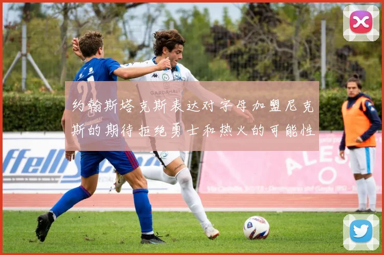 约翰斯塔克斯表达对字母加盟尼克斯的期待拒绝勇士和热火的可能性
