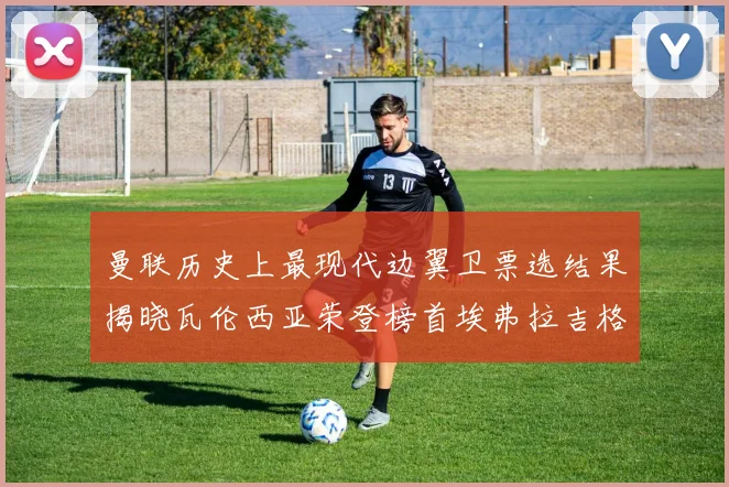 曼联历史上最现代边翼卫票选结果揭晓瓦伦西亚荣登榜首埃弗拉吉格斯紧随其后