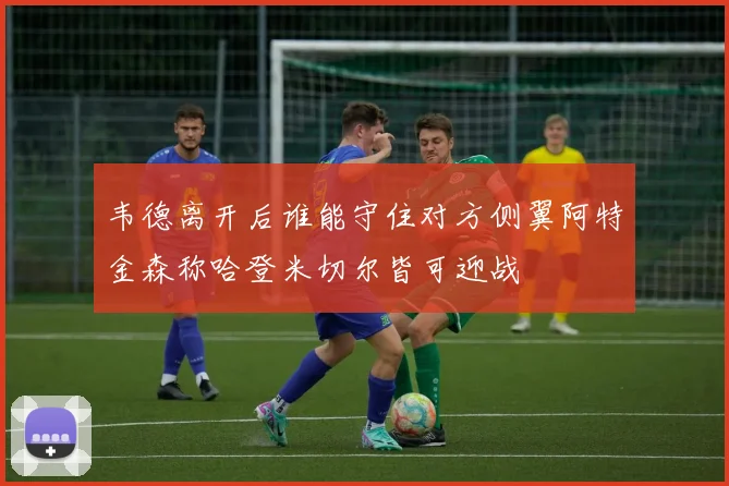 韦德离开后谁能守住对方侧翼阿特金森称哈登米切尔皆可迎战