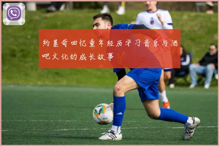 约基奇回忆童年经历学习音乐与酒吧文化的成长故事