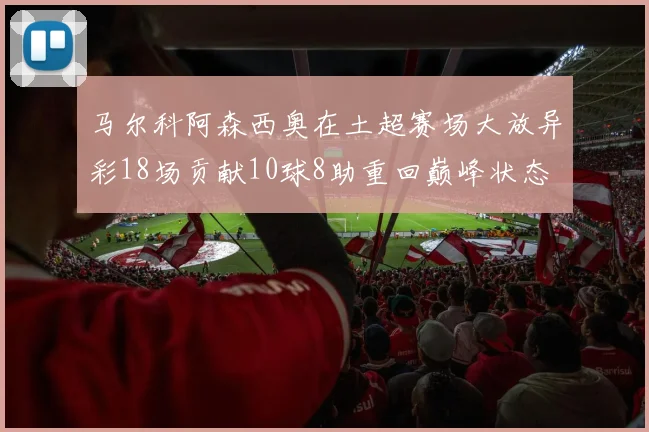 马尔科阿森西奥在土超赛场大放异彩18场贡献10球8助重回巅峰状态