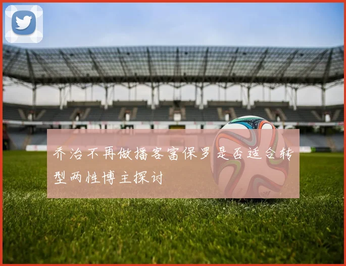 乔治不再做播客富保罗是否适合转型两性博主探讨
