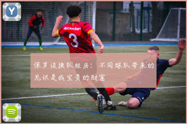 保罗谈换队经历：不同球队带来的见识是我宝贵的财富