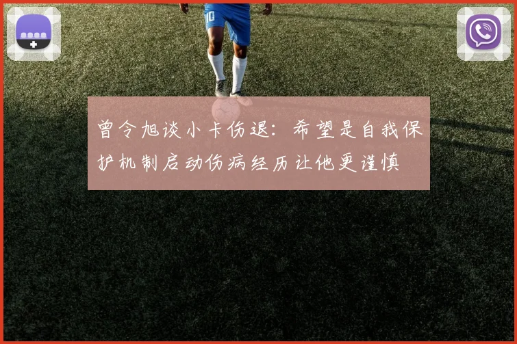 曾令旭谈小卡伤退：希望是自我保护机制启动伤病经历让他更谨慎